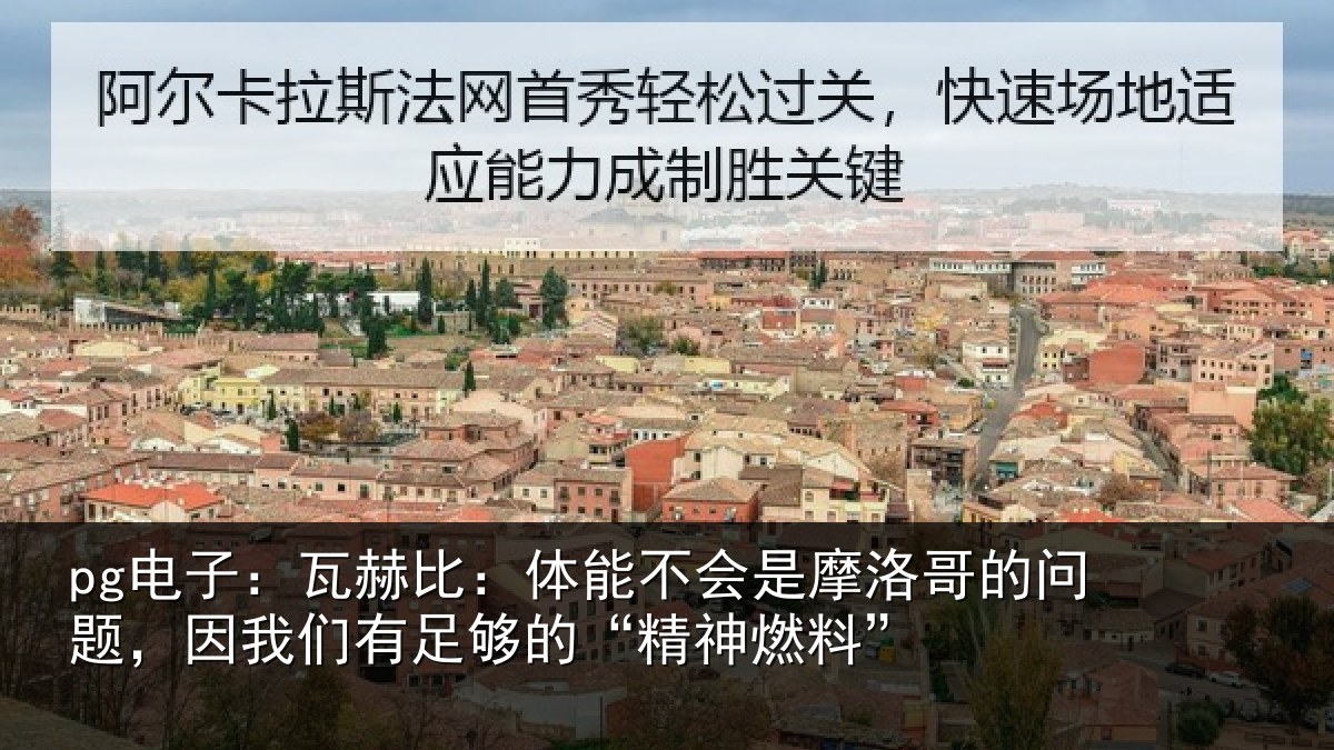 pg电子：瓦赫比：体能不会是摩洛哥的问题，因我们有足够的“精神燃料”