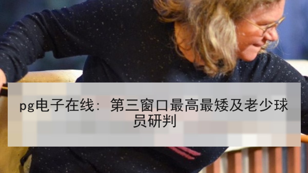 pg电子在线: 第三窗口最高最矮及老少球员研判