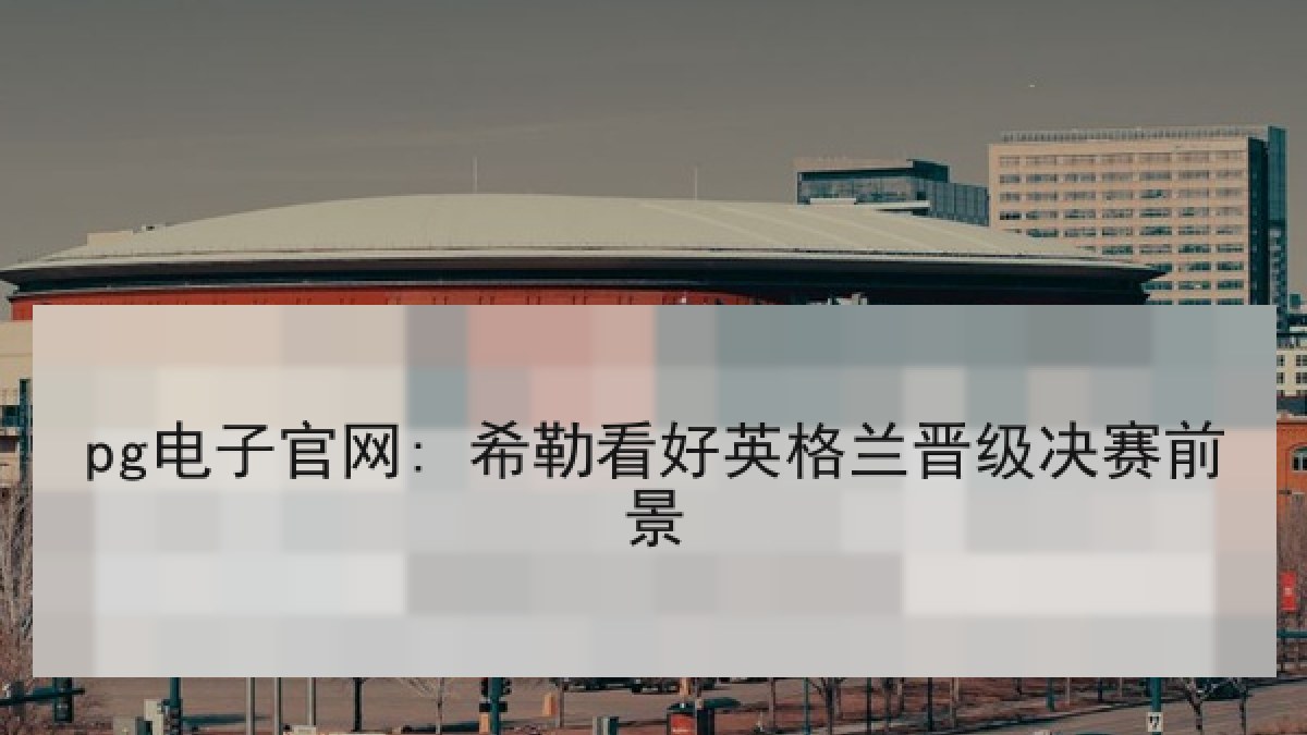pg电子官网: 希勒看好英格兰晋级决赛前景