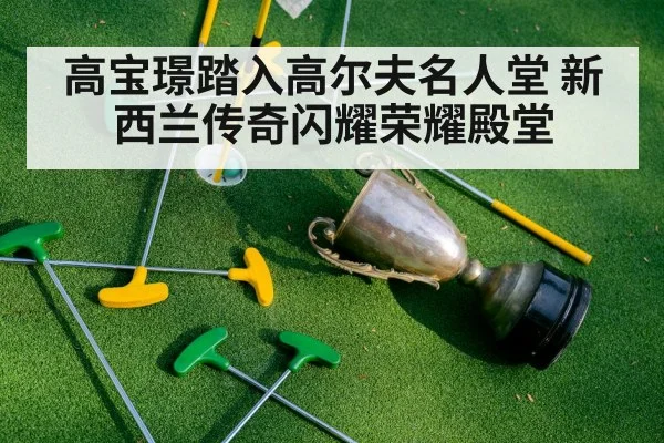 高宝璟踏入高尔夫名人堂 新西兰传奇闪耀荣耀殿堂