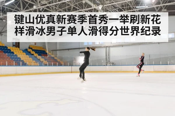 键山优真新赛季首秀一举刷新花样滑冰男子单人滑得分世界纪录