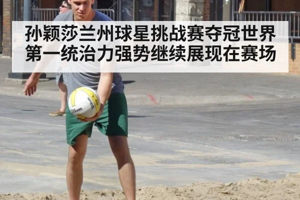孙颖莎兰州球星挑战赛夺冠世界第一统治力强势继续展现在赛场