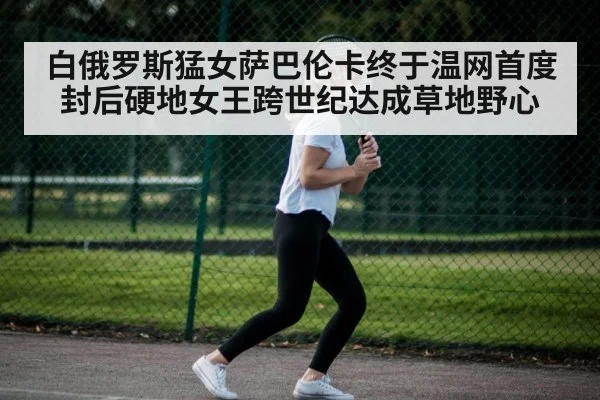 白俄罗斯猛女萨巴伦卡终于温网首度封后硬地女王跨世纪达成草地野心